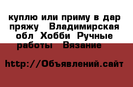 куплю или приму в дар пряжу - Владимирская обл. Хобби. Ручные работы » Вязание   